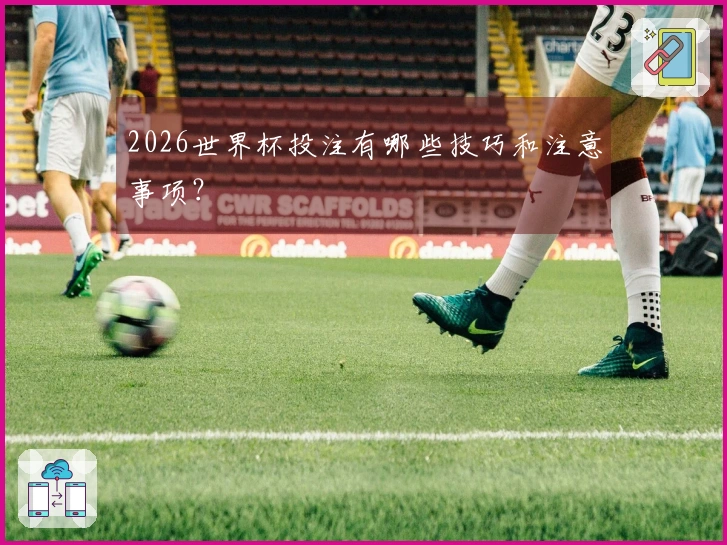 2026世界杯投注有哪些技巧和注意事项？