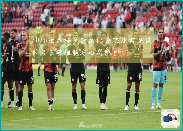 2026世界杯竞猜的比分玩法常见误区与正确理解方法有哪些？