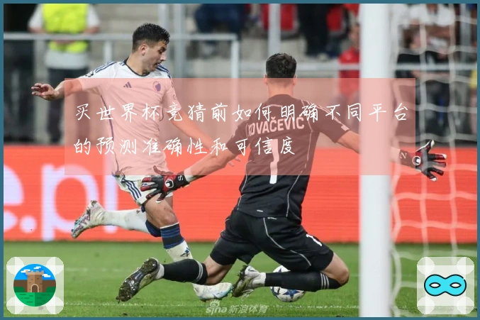 买世界杯竞猜前如何明确不同平台的预测准确性和可信度
