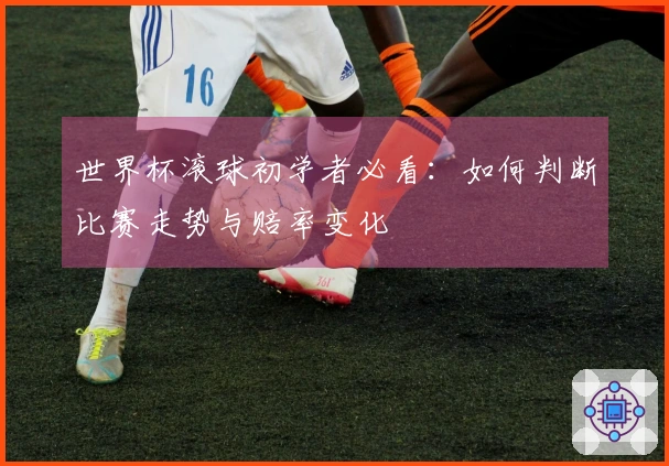 世界杯滚球初学者必看：如何判断比赛走势与赔率变化