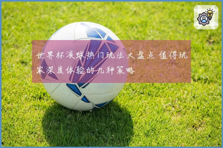 世界杯滚球热门玩法大盘点 值得玩家深度体验的几种策略