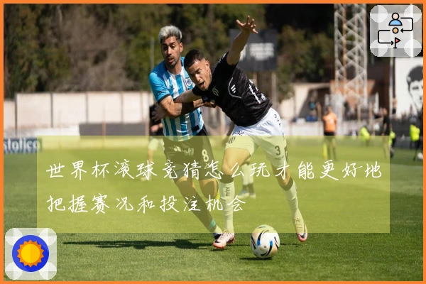 世界杯滚球竞猜怎么玩才能更好地把握赛况和投注机会