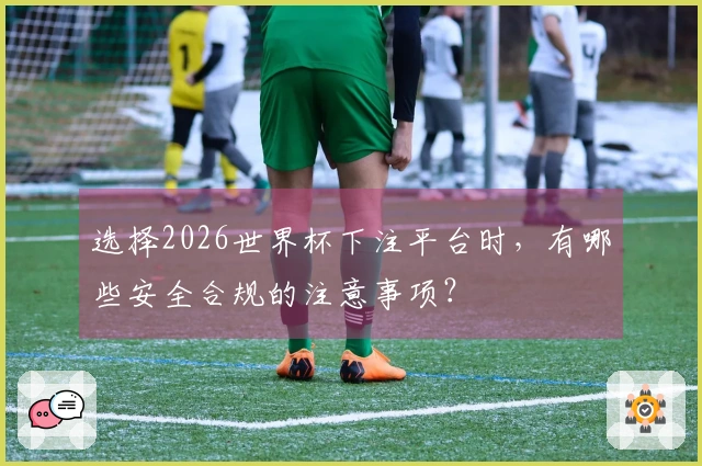 选择2026世界杯下注平台时，有哪些安全合规的注意事项？