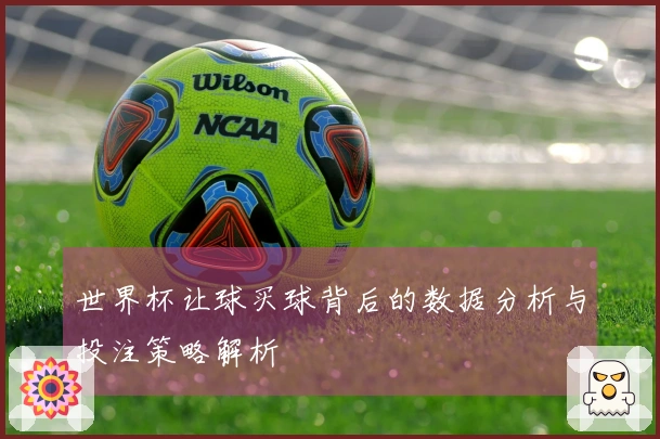 世界杯让球买球背后的数据分析与投注策略解析