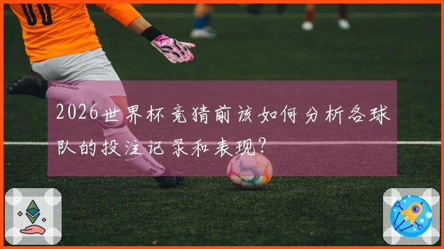 2026世界杯竞猜前该如何分析各球队的投注记录和表现？