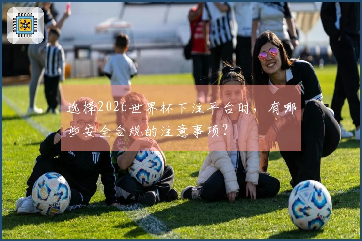 选择2026世界杯下注平台时，有哪些安全合规的注意事项？