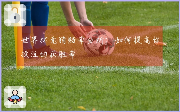世界杯竞猜赔率分析：如何提高你投注的获胜率