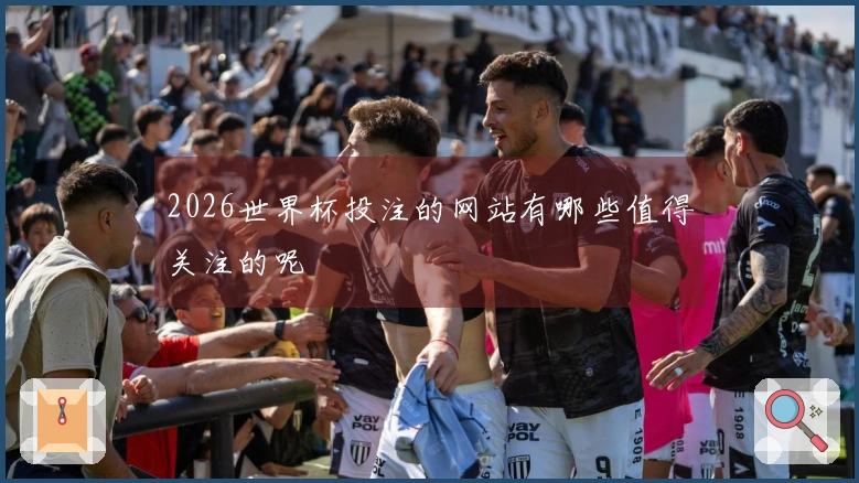 2026世界杯投注的网站有哪些值得关注的呢